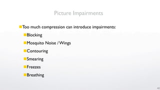 Picture Impairments

Too much compression can introduce impairments:
  Blocking
  Mosquito Noise / Wings
  Contouring
  Smearing
  Freezes
  Breathing

                                                   42
 