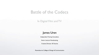Battle of the Codecs
     In Digital Film and TV



              James Uren
          Independent Training Consultant,

           Senior Lecturer Broadcasting,

           Creative Director 3D Stories



  Ravensbourne College of Design & Communication
 