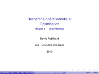 Recherche opérationnelle et
Optimisation
Master 1 — Informatique
Denis Robilliard
Lisic — Univ Littoral-Côte d’opale
2010
Denis Robilliard (Lisic — Univ Littoral-Côte d’opale) Recherche opérationnelle et Optimisation 2010 1 / 100
 