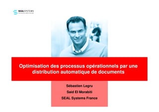 Optimisation des processus opérationnels par une
     distribution automatique de documents

                   Sébastien Legru
                   Said El Morabiti
                 SEAL Systems France
 