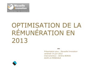 Présentation pour : Marseille Innovation
vendredi 14 juin 2013
Intervenant(s) : Jérôme BOROS
AG2R LA MONDIALE
OPTIMISATION DE LA
RÉMUNÉRATION EN
2013
 