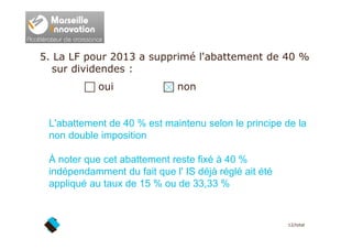 5. La LF pour 2013 a supprimé l'abattement de 40 %
sur dividendes :
oui non
L'abattement de 40 % est maintenu selon le pri...
