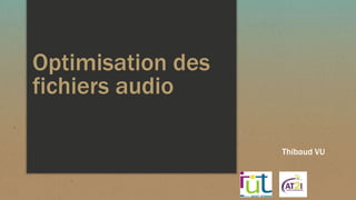Optimisation des
fichiers audio
Thibaud VU
 