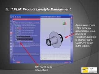 1.PLM: Product Lifestyle ManagementAprès avoir choisi votre pièce ou assemblage, vous pouvez la visualiser avant de la charger dans CATIA V5 ou un autre logiciel.CATPART de la pièce ciblée