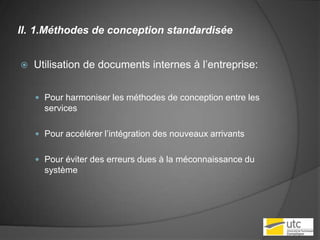 1.Méthodes de conception standardiséeUtilisation de documents internes à l’entreprise:Pour harmoniser les méthodes de conception entre les servicesPour accélérer l’intégration des nouveaux arrivantsPour éviter des erreurs dues à la méconnaissance du système