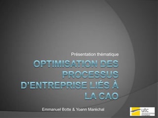 Optimisation des processus d’entreprise liés à la CAO Présentation thématique Emmanuel Botte & Yoann Maréchal 