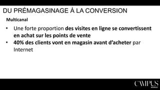 DU PRÉMAGASINAGE À LA CONVERSION
Multicanal

• Une forte proportion des visites en ligne se convertissent
en achat sur les points de vente
• 40% des clients vont en magasin avant d’acheter par
Internet

 
