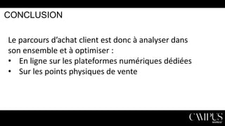 CONCLUSION

Le parcours d’achat client est donc à analyser dans
son ensemble et à optimiser :
• En ligne sur les plateformes numériques dédiées
• Sur les points physiques de vente

 