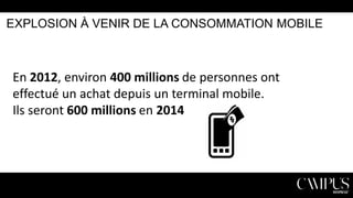 EXPLOSION À VENIR DE LA CONSOMMATION MOBILE

En 2012, environ 400 millions de personnes ont
effectué un achat depuis un terminal mobile.
Ils seront 600 millions en 2014

 