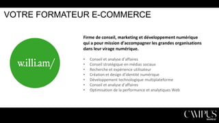 VOTRE FORMATEUR E-COMMERCE
Firme de conseil, marketing et développement numérique
qui a pour mission d’accompagner les grandes organisations
dans leur virage numérique.
•
•
•
•
•
•
•

Conseil et analyse d’affaires
Conseil stratégique en médias sociaux
Recherche et expérience utilisateur
Création et design d’identité numérique
Développement technologique multiplateforme
Conseil et analyse d’affaires
Optimisation de la performance et analytiques Web

 