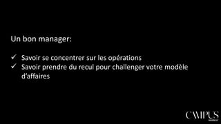 Un bon manager:
 Savoir se concentrer sur les opérations
 Savoir prendre du recul pour challenger votre modèle
d’affaires

 
