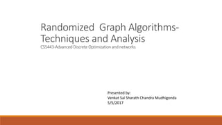 Randomized Graph Algorithms-
Techniques and Analysis
CS5443-Advanced Discrete Optimization and networks
Presented by:
Venkat Sai Sharath Chandra Mudhigonda
5/5/2017
 