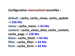 Configuration memcached conseillée :

default : cache, cache_views, cache_update
-> 256 Mo
menu : cache_menu -> 64 Mo
content : cache_views_data, cache_content,
cache_page -> 128 Mo
block : cache_block -> 64 Mo
filter : cache_filter -> 64 Mo
form : cache_form -> 64 Mo
 