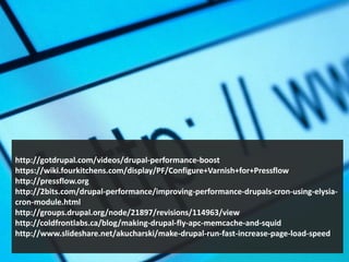 http://gotdrupal.com/videos/drupal-performance-boost
https://wiki.fourkitchens.com/display/PF/Configure+Varnish+for+Pressflow
http://pressflow.org
http://2bits.com/drupal-performance/improving-performance-drupals-cron-using-elysia-
cron-module.html
http://groups.drupal.org/node/21897/revisions/114963/view
http://coldfrontlabs.ca/blog/making-drupal-fly-apc-memcache-and-squid
http://www.slideshare.net/akucharski/make-drupal-run-fast-increase-page-load-speed
 