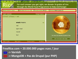 FreeRice.com = 20.000.000 pages vues / jour
    -> Varnish
    -> MongoDB + Pas de Drupal (pur PHP)
 