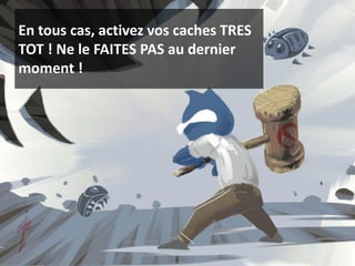 En tous cas, activez vos caches TRES
TOT ! Ne le FAITES PAS au dernier
moment !
 
