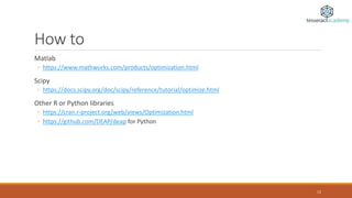 How to
Matlab
◦ https://www.mathworks.com/products/optimization.html
Scipy
◦ https://docs.scipy.org/doc/scipy/reference/tutorial/optimize.html
Other R or Python libraries
◦ https://cran.r-project.org/web/views/Optimization.html
◦ https://github.com/DEAP/deap for Python
12
 