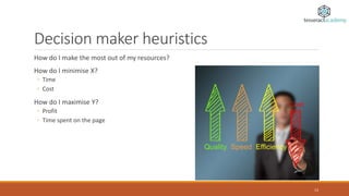 Decision maker heuristics
How do I make the most out of my resources?
How do I minimise X?
◦ Time
◦ Cost
How do I maximise Y?
◦ Profit
◦ Time spent on the page
13
 