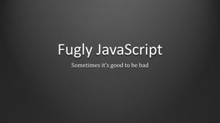 Fugly JavaScript
  Sometimes it’s good to be bad
 