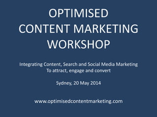 OPTIMISED
CONTENT MARKETING
WORKSHOP
www.optimisedcontentmarketing.com
Integrating Content, Search and Social Media Marketing
To attract, engage and convert
Sydney, 20 May 2014
 