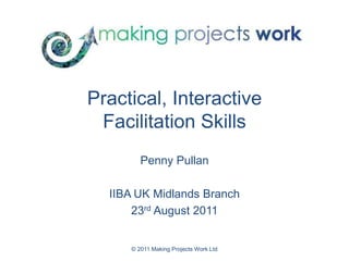 © 2011 Making Projects Work Ltd Practical, InteractiveFacilitation Skills Penny Pullan IIBA UK Midlands Branch 23rd August 2011 