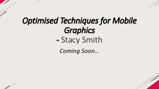 Optimised Techniques for Mobile 
Graphics 
- Stacy Smith 
Coming Soon… 
