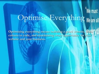 Optimising everything means building a good website, from colours to code, and maximising every opportunity for your website and your business. Optimise Everything 
