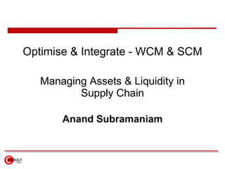 Optimise & Integrate - WCM & SCM Managing Assets & Liquidity in Supply Chain Anand Subramaniam 