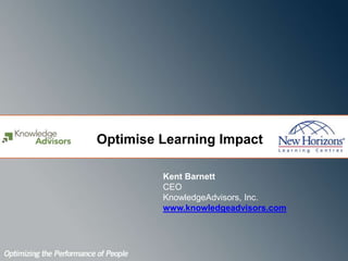Optimise Learning Impact Kent Barnett CEO KnowledgeAdvisors, Inc. www.knowledgeadvisors.com   