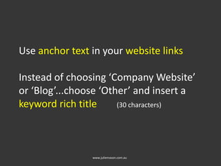 Use anchor text in your website links
Instead of choosing ‘Company Website’
or ‘Blog’...choose ‘Other’ and insert a
keyword rich title (30 characters)
www.juliemason.com.au
 