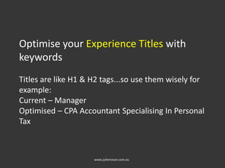 Optimise your Experience Titles with
keywords
Titles are like H1 & H2 tags...so use them wisely for
example:
Current – Manager
Optimised – CPA Accountant Specialising In Personal
Tax
www.juliemason.com.au
 
