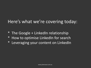 Here’s what we’re covering today:
* The Google + LinkedIn relationship
* How to optimise LinkedIn for search
* Leveraging your content on LinkedIn
www.juliemason.com.au
 