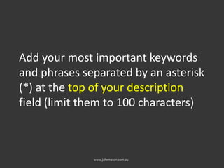 Add your most important keywords
and phrases separated by an asterisk
(*) at the top of your description
field (limit them to 100 characters)
www.juliemason.com.au
 