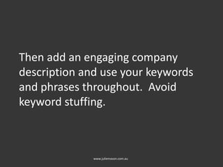 Then add an engaging company
description and use your keywords
and phrases throughout. Avoid
keyword stuffing.
www.juliemason.com.au
 
