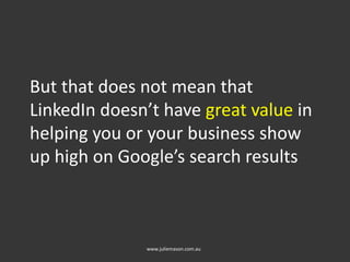 But that does not mean that
LinkedIn doesn’t have great value in
helping you or your business show
up high on Google’s search results
www.juliemason.com.au
 