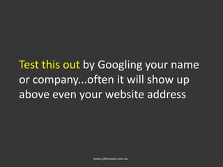 Test this out by Googling your name
or company...often it will show up
above even your website address
www.juliemason.com.au
 