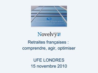 Retraites françaises :
comprendre, agir, optimiser
UFE LONDRES
15 novembre 2010
 