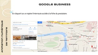 Animation numérique 
de territoire 
Google BUSINESS 
En cliquant sur un repère l’internaute accède à la fiche du prestataire. 
 