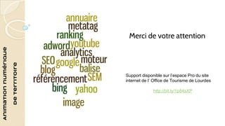 Animation numérique 
de territoire 
Merci de votre attention 
Support disponible sur l’espace Pro du site 
internet de l’ Office de Tourisme de Lourdes 
http://bit.ly/1p84sXP 
