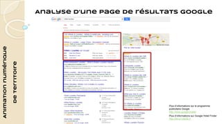 Animation numérique 
de territoire 
Analyse d’une page de résultats Google 
Plus d’informations sur le programme 
publicitaire Google 
http://www.google.fr/ads/ 
Plus d’informations sur Google Hotel Finder 
http://bit.ly/12k29LV 
 