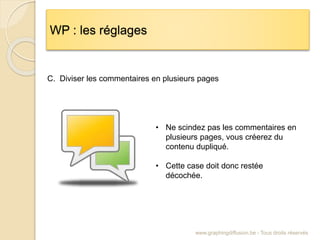 WP : les réglages
www.graphingdiffusion.be - Tous droits réservés
C. Diviser les commentaires en plusieurs pages
• Ne scindez pas les commentaires en
plusieurs pages, vous créerez du
contenu dupliqué.
• Cette case doit donc restée
décochée.
 
