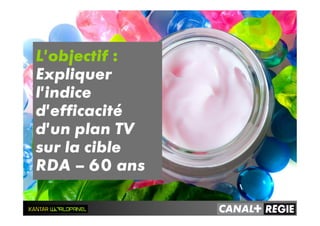 L’objectif :
Expliquer
l’indice
d’efficacité
d’un plan TV
sur la cible
RDA – 60 ans
 