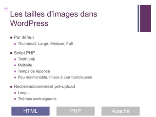 +
    Les tailles d’images dans
    WordPress
       Par défaut
           Thumbnail, Large, Medium, Full

       Script PHP
           Timthumb
           Multisite
           Temps de réponse
           Peu maintenable, mises à jour fastidieuses

       Redimensionnement pré-upload
           Long…
           Thèmes contraignants


               HTML                      PHP             Apache
 