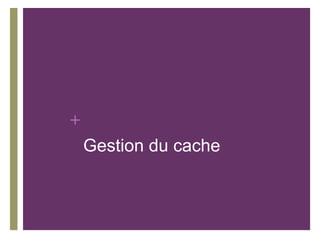 +
    Gestion du cache
 