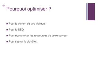 +
    Pourquoi optimiser ?

       Pour le confort de vos visiteurs

       Pour le SEO

       Pour économiser les ressources de votre serveur

       Pour sauver la planète…
 