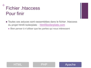 +
    Fichier .htaccess
    Pour finir
       Toutes ces astuces sont rassemblées dans le fichier .htaccess
        du projet html5 boilerplate : html5boilerplate.com
           Bien penser à n’utiliser que les parties qui nous intéressent




               HTML                        PHP                      Apache
 