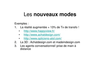Les nouveaux modes
Exemples :
1. La réalité augmentée + 13% de Tx de transfo !
   • http://www.happyview.fr/
   • http://www.achatdesign.com/
   • http://www.opticiens-atol.com/
2. La 3D : Achatdesign.com et madeindesign.com
3. Les agents conversationnel/ prise de main à
    distance
 
