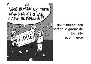 III.I Fidélisation:
nerf de la guerre de
             tout site
         ecommerce
 
