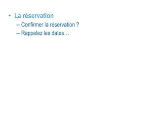• La réservation 
– Confirmer la réservation ? 
– Rappelez les dates… 
 