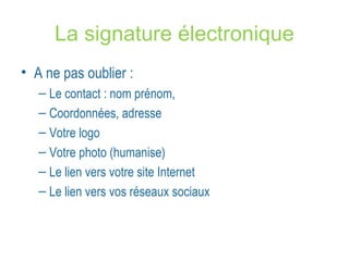 La signature électronique 
• A ne pas oublier : 
– Le contact : nom prénom, 
– Coordonnées, adresse 
– Votre logo 
– Votre photo (humanise) 
– Le lien vers votre site Internet 
– Le lien vers vos réseaux sociaux 
 